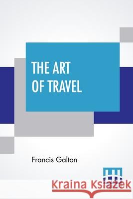 The Art Of Travel: Or Shifts And Contrivances Available In Wild Countries Francis Galton 9789389614046 Lector House