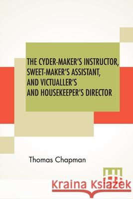 The Cyder-Maker's Instructor, Sweet-Maker's Assistant, And Victualler's And Housekeeper's Director Thomas Chapman 9789389614275 Lector House