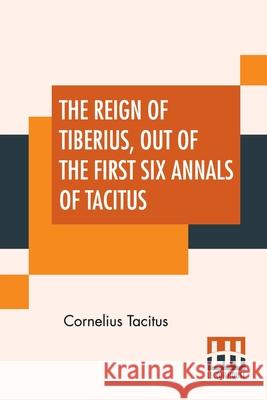 The Reign Of Tiberius, Out Of The First Six Annals Of Tacitus: With His Account Of Germany, And Life Of Agricola, Translated By Thomas Gordon, Edited Cornelius Tacitus Thomas Gordon Arthur Galton 9789389614602 Lector House