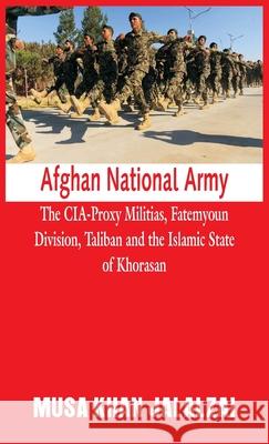 Afghan National Army: The CIA-Proxy Militias, Fatemyoun Division, Taliban and the Islamic State of Khorasan Musa Khan Jalalzai 9789389620030 Vij Books India