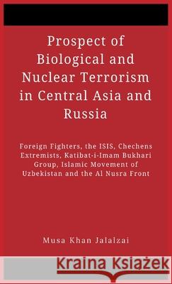 Prospect of Biological and Nuclear Terrorism in Central Asia and Russia: Foreign Fighters, the ISIS, Chechens Extremists, Katibat-i-Imam Bukhari Group Musa Khan Jalalzai 9789389620658 Vij Books India