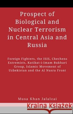 Prospect of Biological and Nuclear Terrorism in Central Asia and Russia: Foreign Fighters, the ISIS, Chechens Extremists, Katibat-i-Imam Bukhari Group Musa Khan Jalalzai 9789389620665 Vij Books India