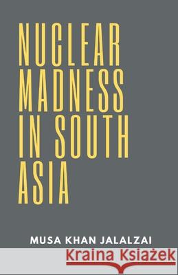 Nuclear Madness in South Asia Musa Khan Jalalzai 9789389620771