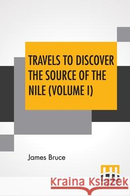 Travels To Discover The Source Of The Nile (Volume I): In The Years 1768, 1769, 1770, 1771, 1772, And 1773. (In Five Volumes, Vol. I.) James Bruce 9789389659092