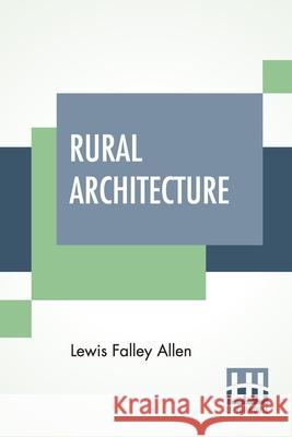Rural Architecture: Being A Complete Description Of Farm Houses, Cottages, And Out Buildings Allen, Lewis Falley 9789389701425 Lector House