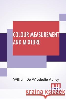 Colour Measurement And Mixture William de Wiveleslie Abney 9789389701760