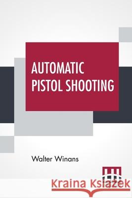 Automatic Pistol Shooting: Together With Information On Handling The Duelling Pistol And Revolver Walter Winans 9789389821598