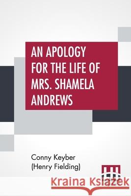 An Apology For The Life Of Mrs. Shamela Andrews: Together With A Full Account Of All That Passed Between Her And Parson Arthur Williams Conny Keybe 9789389821710