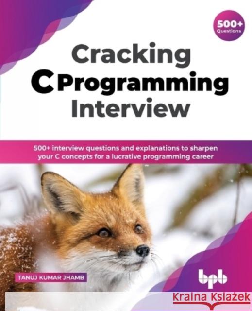 Cracking C Programming Interview: 500+ interview questions and explanations to sharpen your C concepts for a lucrative programming career Tanuj Kumar Jhamb 9789389845587 BPB Publications