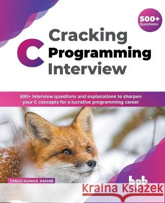 Cracking C Programming Interview: 500] interview questions and explanations to sharpen your C concepts for a lucrative programming career (English Edition) Tanuj Kumar Jhamb 9789389845594 Bpb Publications