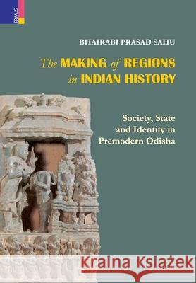 The Making of Regions in Indian History: Society, State and Identity in Premodern Odhisa Bhairabi Prasad Sahu 9789389850338 Primus Books