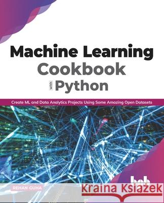 Machine Learning Cookbook with Python: Create ML and Data Analytics Projects Using Some Amazing Open Datasets (English Edition Rehan Guha 9789389898002