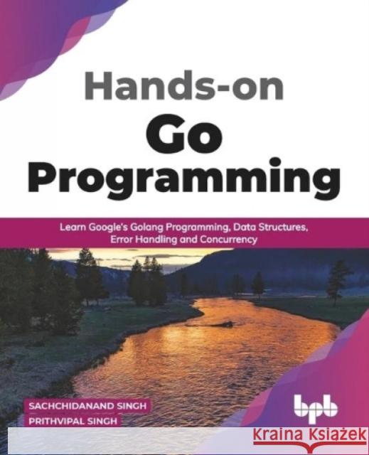 Hands-on Go Programming: Learn Google's Golang Programming, Data Structures, Error Handling and Concurrency ( English Edition) Prithvipal Singh Sachchidanand Singh 9789389898194