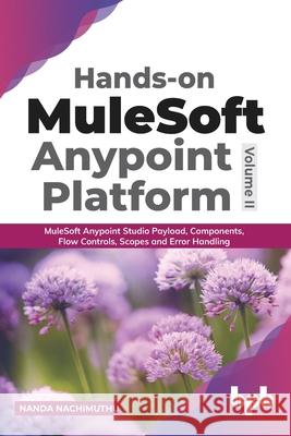 Hands-on MuleSoft Anypoint platform Volume 2: MuleSoft Anypoint Studio Payload, Components, Flow Controls, Scopes and Error Handling (English Edition) Nanda Nachimuthu 9789389898668