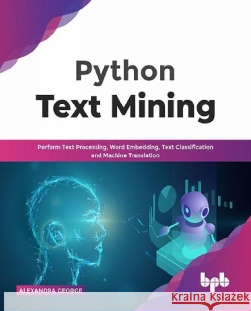 Python Text Mining: Perform Text Processing, Word Embedding, Text Classification and Machine Translation Alexandra George 9789389898781 Bpb Publications