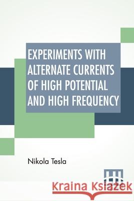 Experiments With Alternate Currents Of High Potential And High Frequency: A Lecture Delivered Before The Institution Of Electrical Engineers, London. Tesla, Nikola 9789389956115 Lector House