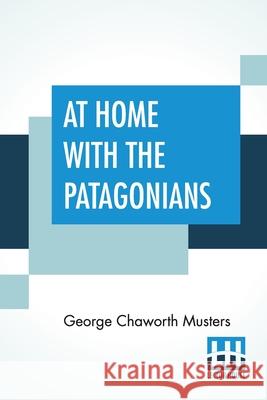 At Home With The Patagonians: A Year's Wanderings Over Untrodden Ground From The Straits Of Magellan To The Rio Negro George Chaworth Musters 9789389956535 Lector House