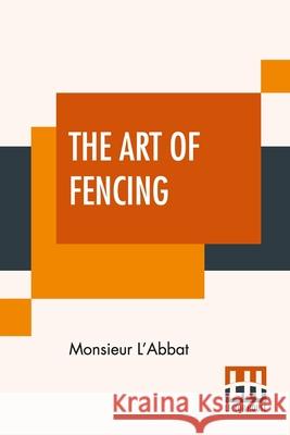 The Art Of Fencing: Translated From The French Of The Late Celebrated, Monsieur L'Abbat By Andrew Mahon Monsieur L'Abbat Andrew Mahon 9789390015146 