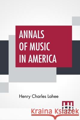 Annals Of Music In America: A Chronological Record Of Significant Musical Events, From 1640 To The Present Day, With Comments Henry Charles Lahee 9789390015757 Lector House