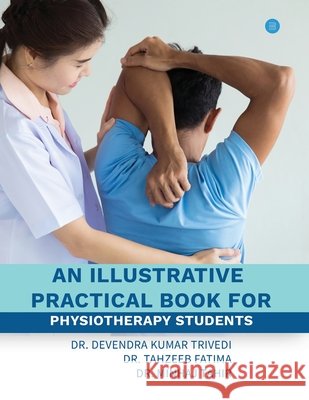 An illustrative practical book for physiotherapy students Devendra Kumar Trivedi Tazeeb Fatima Minhaj Tahir 9789390030415