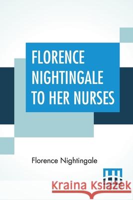 Florence Nightingale To Her Nurses: A Selection From Miss Nightingale's Addresses Edited, With Preface By Rosalind Nash Nightingale, Florence 9789390058389 Lector House