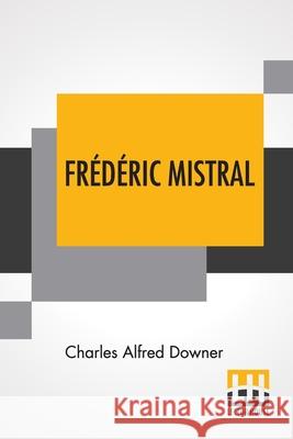 Frédéric Mistral: Poet And Leader In Provence Downer, Charles Alfred 9789390058945