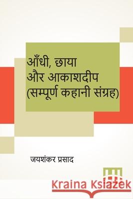 Aandhi, Chaaya Aur Aakashdeep (Sampoorna Kahani Sangraha): Aandhi (Kahani Sangraha), Chaaya (Kahani Sangraha) Aur Aakashdeep (Kahani Sangraha) Jaishankar Prasad 9789390112036