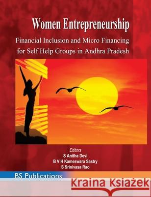 Women Entrepreneurship: Financial Inclusion and Micro Financing for Self Help Groups in Andhra Pradesh S. Anitha Devi B. V. H. Kameswara Sastry Seethalapu Srinivasa Rao 9789390211203 BS Publications