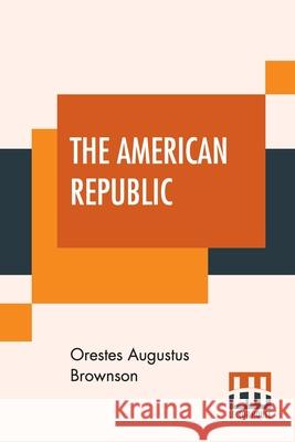 The American Republic: Its Constitution, Tendencies, And Destiny. Orestes Augustus Brownson 9789390215010 Lector House