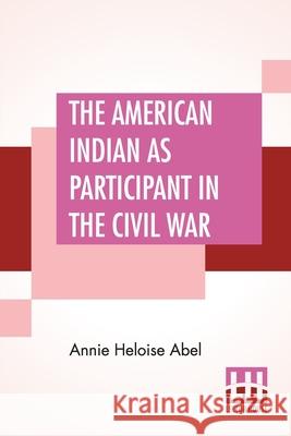 The American Indian As Participant In The Civil War Annie Heloise Abel 9789390215102