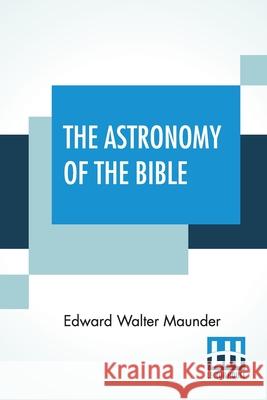 The Astronomy Of The Bible: An Elementary Commentary On The Astronomical References Of Holy Scripture Edward Walter Maunder 9789390294091