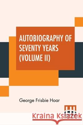 Autobiography Of Seventy Years (Volume II): In Two Volumes, Vol. II. George Frisbie Hoar 9789390294220