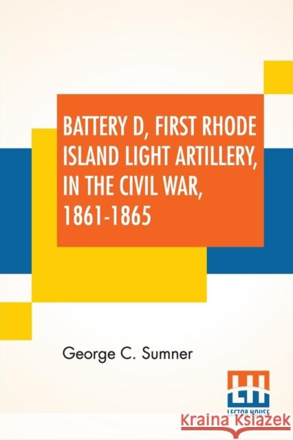 Battery D, First Rhode Island Light Artillery, In The Civil War, 1861-1865 George C Sumner 9789390294640 