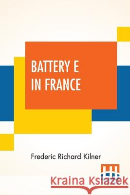 Battery E In France: 149Th Field Artillery Rainbow (42Nd) Division Frederic Richard Kilner 9789390294657 Lector House