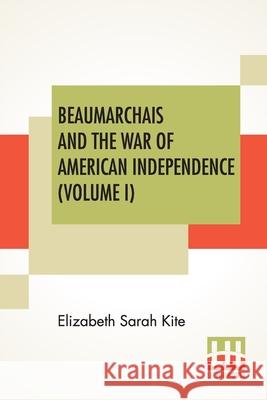 Beaumarchais And The War Of American Independence (Volume I): With A Foreword By James M. Beck (In Two Volumes, Vol. I.) Kite, Elizabeth Sarah 9789390314027 Lector House