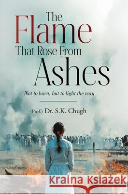 The Flame That Rose From Ashes - Not to burn, but to light the way S. K. Chugh 9789390347919