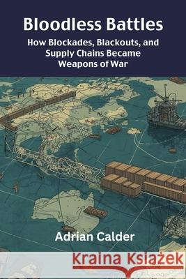 Bloodless Battles: How Blockades, Blackouts, and Supply Chains Became Weapons of War Adrian Calder 9789390349708 Vij Books