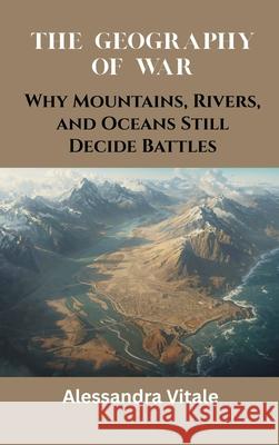 The Geography of War: Why Mountains, Rivers, and Oceans Still Decide Battles Alessandra Vitale 9789390349906 Vij Books