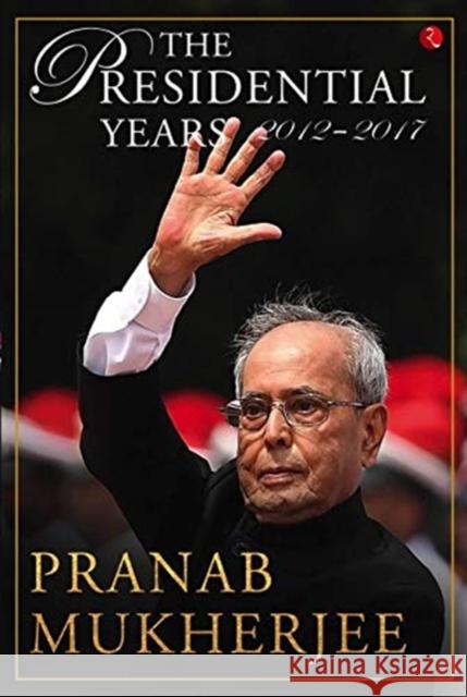 The presidential years 2012 - 2017 Pranab Mukherjee 9789390356355