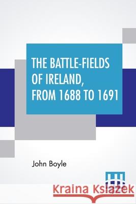 The Battle-Fields Of Ireland, From 1688 To 1691: Including Limerick And Athlone, Aughrim And The Boyne. Being An Outline History Of The Jacobite War I John Boyle 9789390387007 Lector House