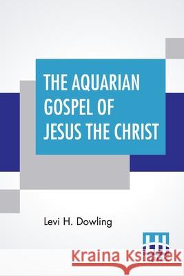 The Aquarian Gospel Of Jesus The Christ: The Philosophic And Practical Basis Of The Religion Of The Aquarian Age Of The World And Of The Church Univer Levi H. Dowling Eva S. Dowling 9789390387106 Lector House