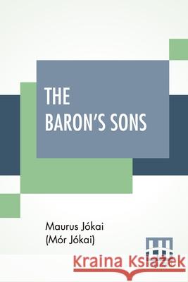 The Baron's Sons: A Romance Of The Hungarian Revolution Of 1848 Translated From The Fourth Hungarian Edition By Percy Favor Bicknell J Percy Favor Bicknell 9789390387304 Lector House