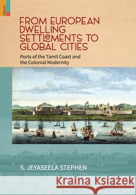 From European Dwelling Settlements to Global Cities: Ports of the Tamil Coasts and Colonial Modernity S. Jeyaseela Stephen 9789390430109 Primus Books