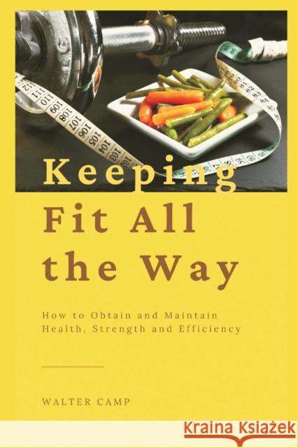 Keeping Fit All the Way: How to Obtain and Maintain Health, Strength and Efficiency Walter Camp 9789390439669 Writat