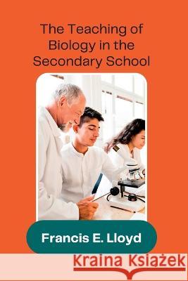 The Teaching of Biology in the Secondary School A a Francis E Lloyd Ph D Maurice a Bigelow  9789390877584 Mjp Publishers
