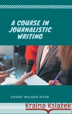 A Course in Journalistic Writing Grant Milnor Hyde   9789390877959