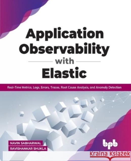 Application Observability with Elastic: Real-time metrics, logs, errors, traces, root cause analysis, and anomaly detection Navin Sabharwal Ravishankar Shukla 9789391030841
