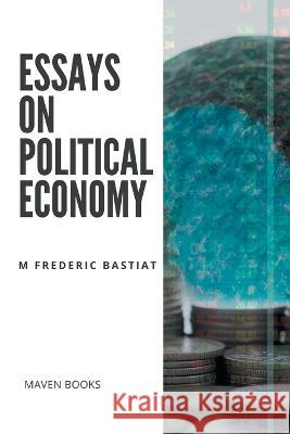 Essays on Political Economy M Frederic Bastiat   9789391270353 Mjp Publishers