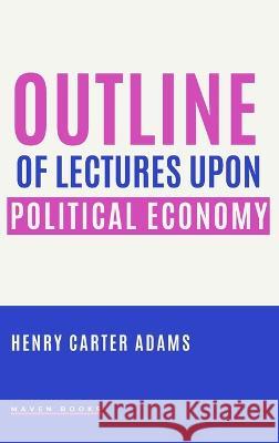 Outline of Lectures Upon Political Economy Henry Carter Adams 9789391270506