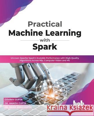 Practical Machine Learning with Spark: Uncover Apache Spark\'s Scalable Performance with High-Quality Algorithms Across NLP, Computer Vision and ML (En Gourav Gupta Manish Gupta Inder Singh Gupta 9789391392130 Bpb Publications